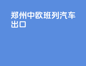 郑州中欧班列汽车出口