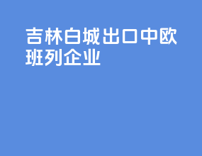 吉林白城出口中欧班列企业