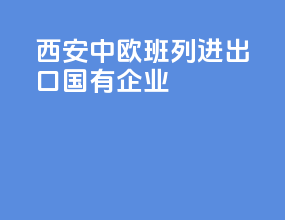 西安中欧班列进出口国有企业