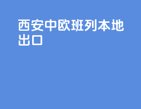 西安中欧班列本地出口