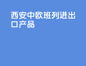 西安中欧班列进出口产品