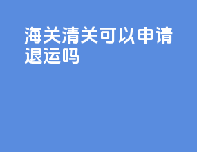 海关清关可以申请退运吗