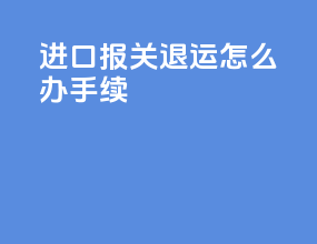 进口报关退运怎么办手续