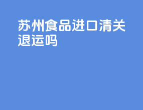 苏州食品进口清关退运吗