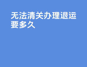 无法清关办理退运要多久