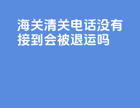 海关清关电话没有接到会被退运吗