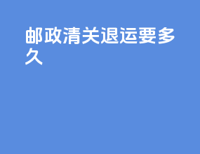 邮政清关退运要多久