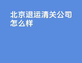 北京退运清关公司怎么样