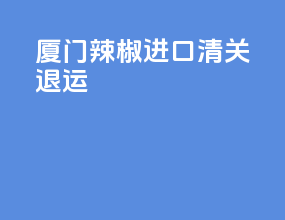 厦门辣椒进口清关退运
