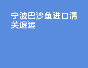 宁波巴沙鱼进口清关退运