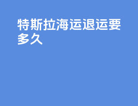 特斯拉海运退运要多久