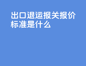 出口退运报关报价标准是什么