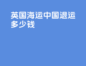 英国海运中国退运多少钱