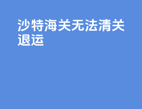 沙特海关无法清关退运