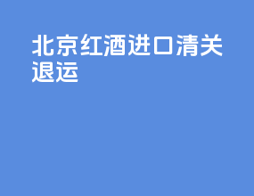 北京红酒进口清关退运