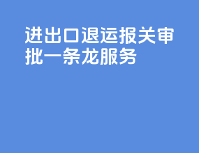 进出口退运报关审批一条龙服务