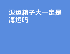 退运箱子大一定是海运吗