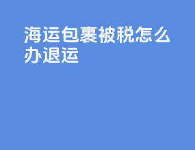 海运包裹被税怎么办退运