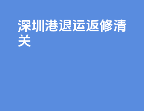 深圳港退运返修清关