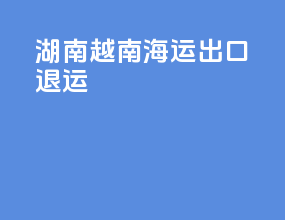 湖南越南海运出口退运