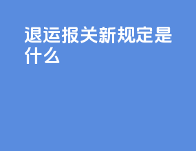退运报关新规定是什么