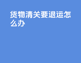 货物清关要退运怎么办