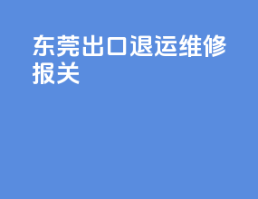 东莞出口退运维修报关