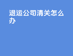 退运公司清关怎么办