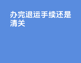 办完退运手续还是清关