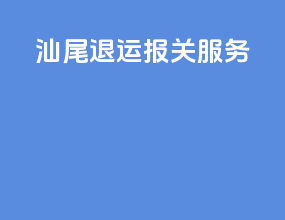 汕尾退运报关服务