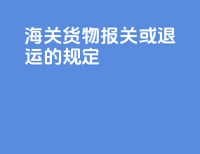 海关货物报关或退运的规定