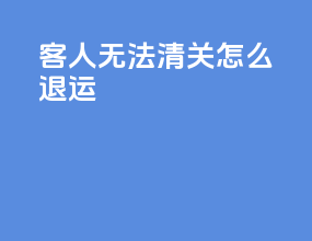 客人无法清关怎么退运