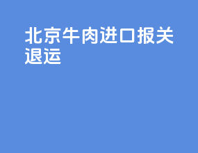 北京牛肉进口报关退运
