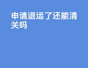 申请退运了还能清关吗
