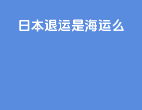 日本退运是海运么