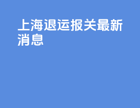 上海退运报关最新消息