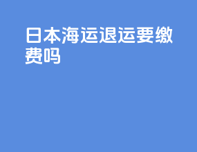 日本海运退运要缴费吗