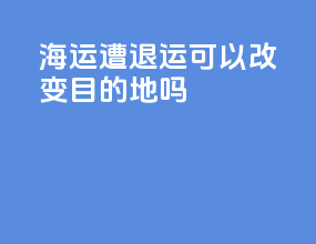 海运遭退运可以改变目的地吗