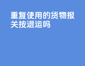 重复使用的货物报关按退运吗