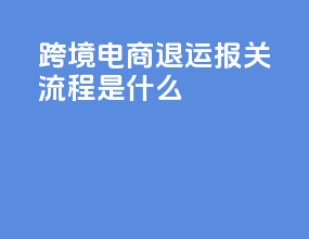 跨境电商退运报关流程是什么