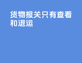 货物报关只有查看和退运