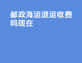 邮政海运退运收费吗现在