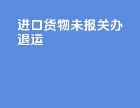 进口货物未报关办退运
