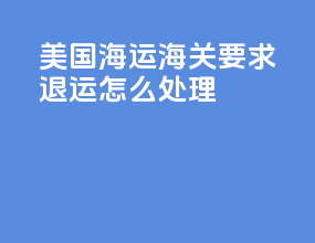 美国海运海关要求退运怎么处理