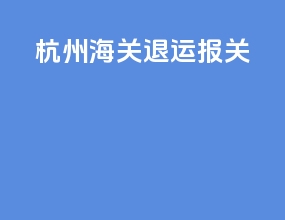杭州海关 退运 报关