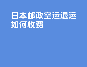 日本邮政空运退运如何收费