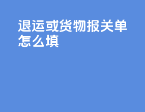 退运或货物报关单怎么填