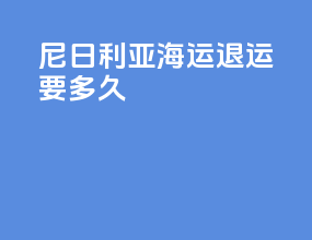 尼日利亚海运退运要多久