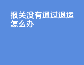报关没有通过退运怎么办