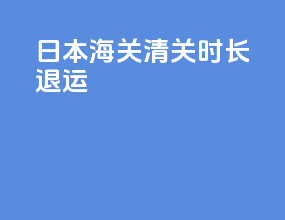 日本海关清关时长退运